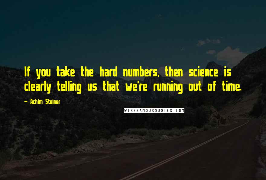 Achim Steiner Quotes: If you take the hard numbers, then science is clearly telling us that we're running out of time.