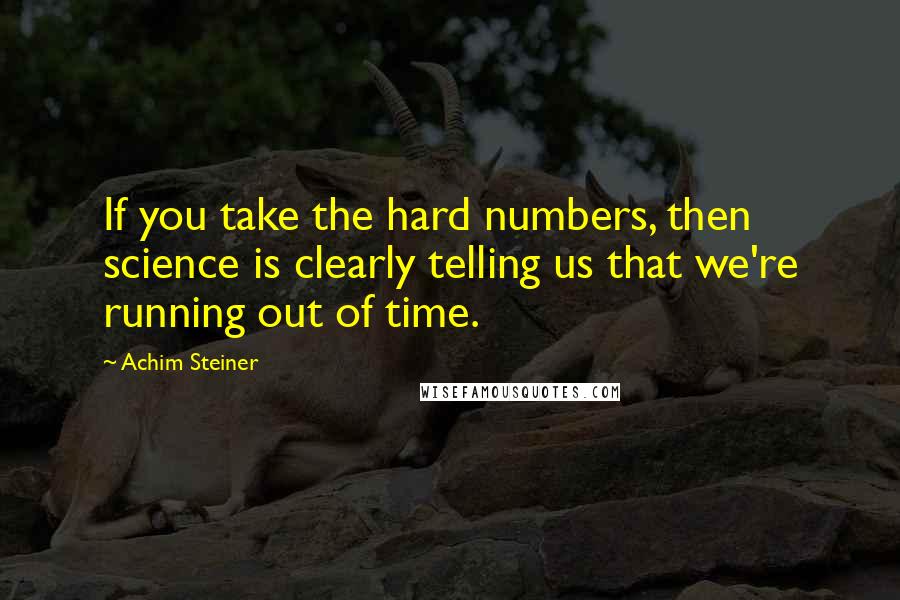 Achim Steiner Quotes: If you take the hard numbers, then science is clearly telling us that we're running out of time.