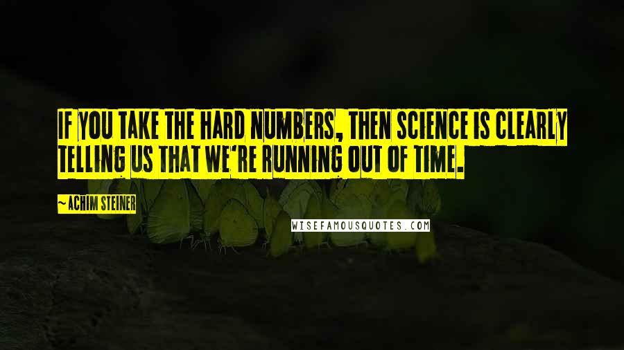 Achim Steiner Quotes: If you take the hard numbers, then science is clearly telling us that we're running out of time.