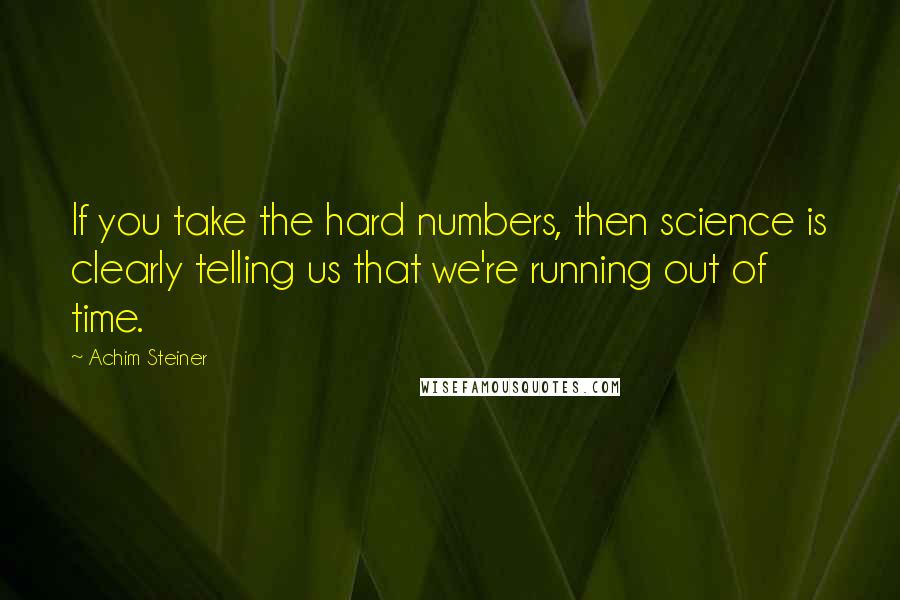 Achim Steiner Quotes: If you take the hard numbers, then science is clearly telling us that we're running out of time.