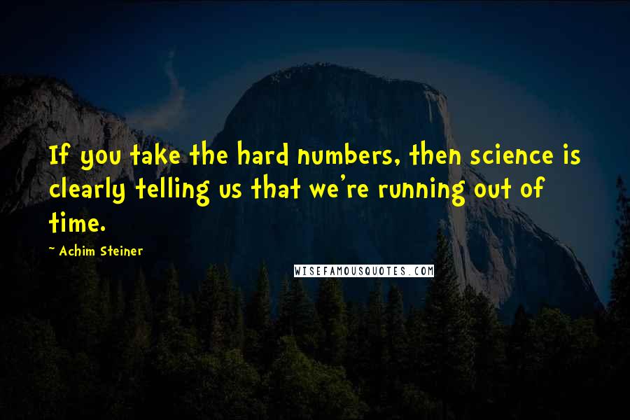 Achim Steiner Quotes: If you take the hard numbers, then science is clearly telling us that we're running out of time.