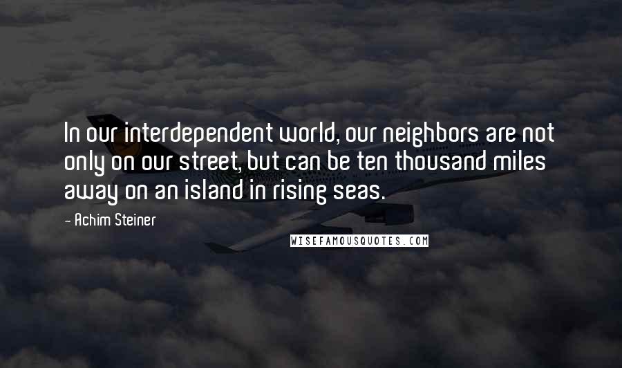 Achim Steiner Quotes: In our interdependent world, our neighbors are not only on our street, but can be ten thousand miles away on an island in rising seas.