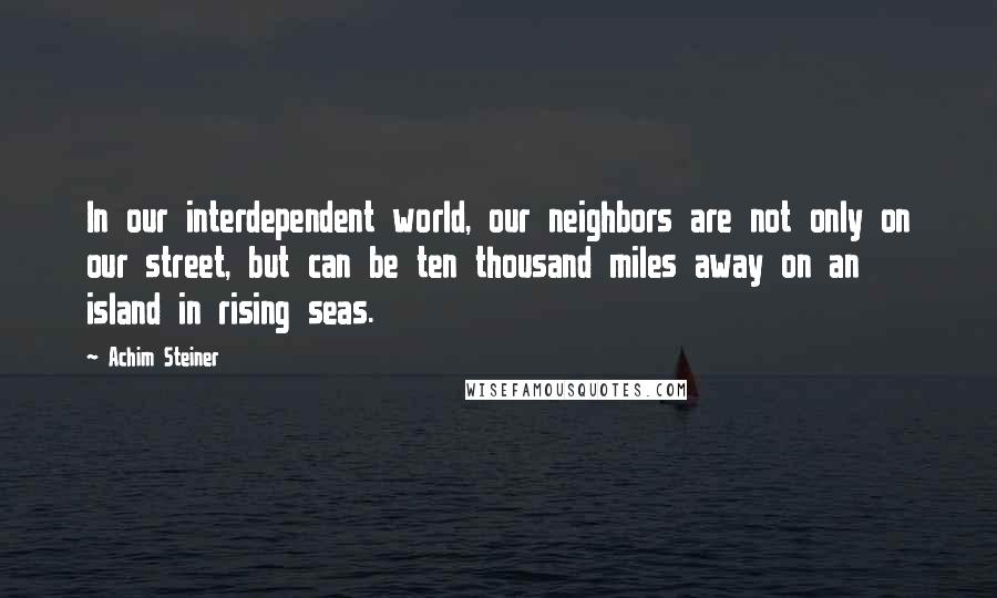 Achim Steiner Quotes: In our interdependent world, our neighbors are not only on our street, but can be ten thousand miles away on an island in rising seas.