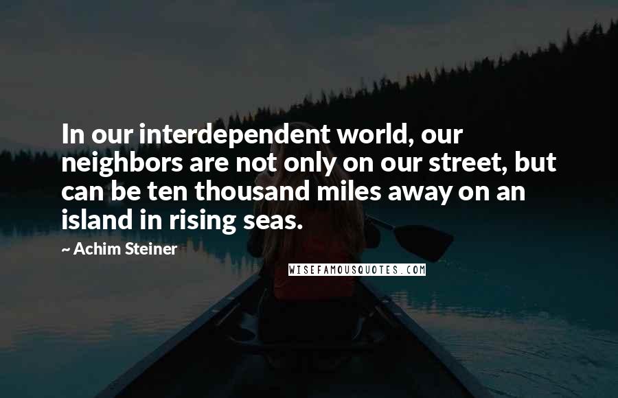 Achim Steiner Quotes: In our interdependent world, our neighbors are not only on our street, but can be ten thousand miles away on an island in rising seas.