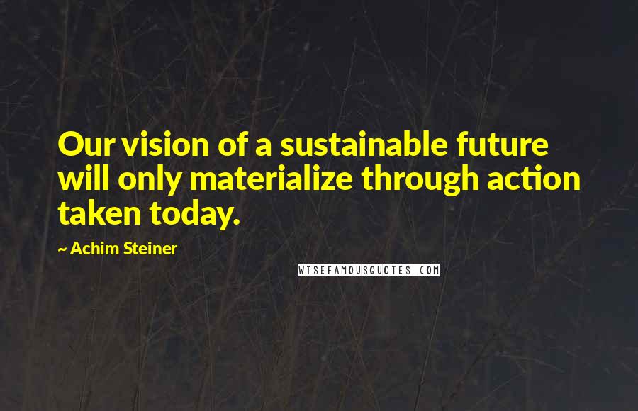 Achim Steiner Quotes: Our vision of a sustainable future will only materialize through action taken today.