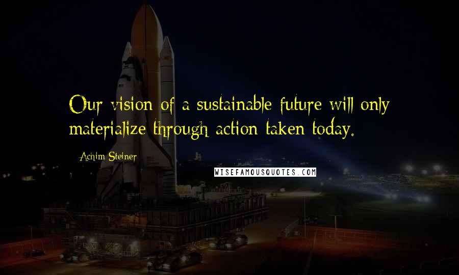 Achim Steiner Quotes: Our vision of a sustainable future will only materialize through action taken today.