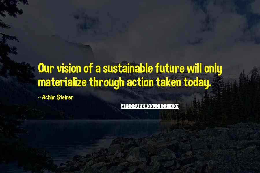 Achim Steiner Quotes: Our vision of a sustainable future will only materialize through action taken today.