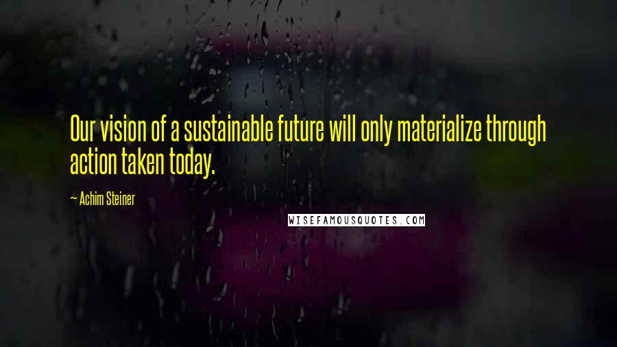 Achim Steiner Quotes: Our vision of a sustainable future will only materialize through action taken today.