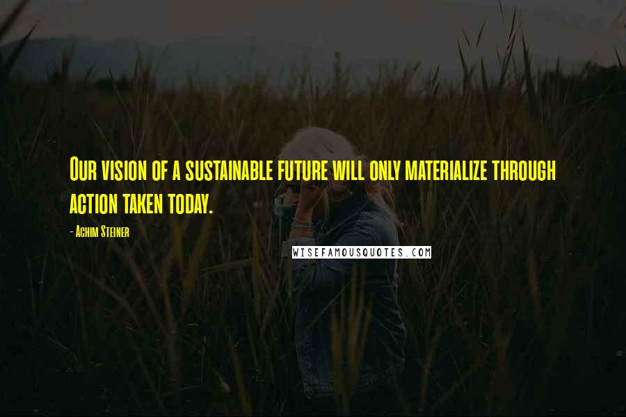 Achim Steiner Quotes: Our vision of a sustainable future will only materialize through action taken today.