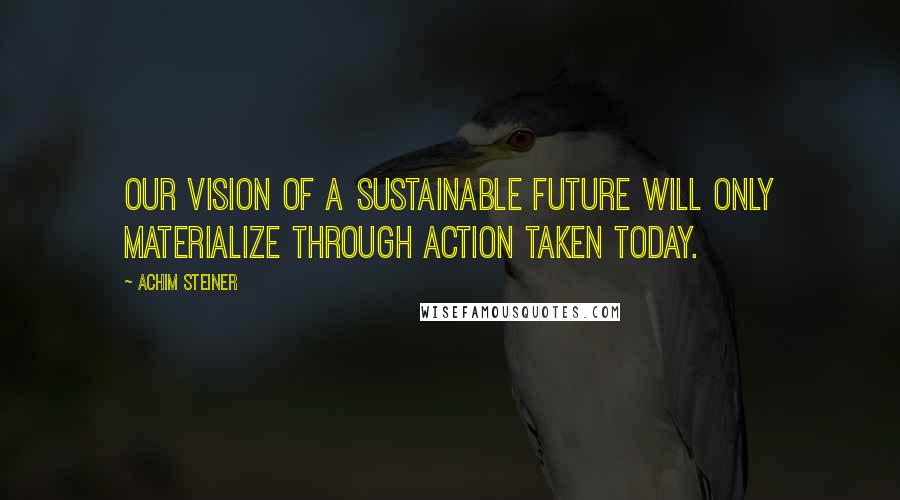 Achim Steiner Quotes: Our vision of a sustainable future will only materialize through action taken today.