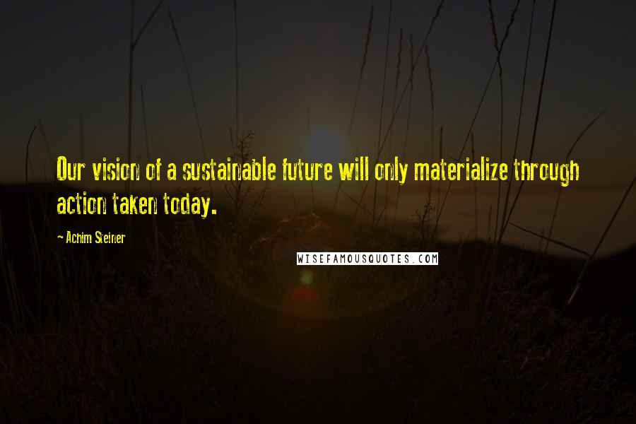 Achim Steiner Quotes: Our vision of a sustainable future will only materialize through action taken today.