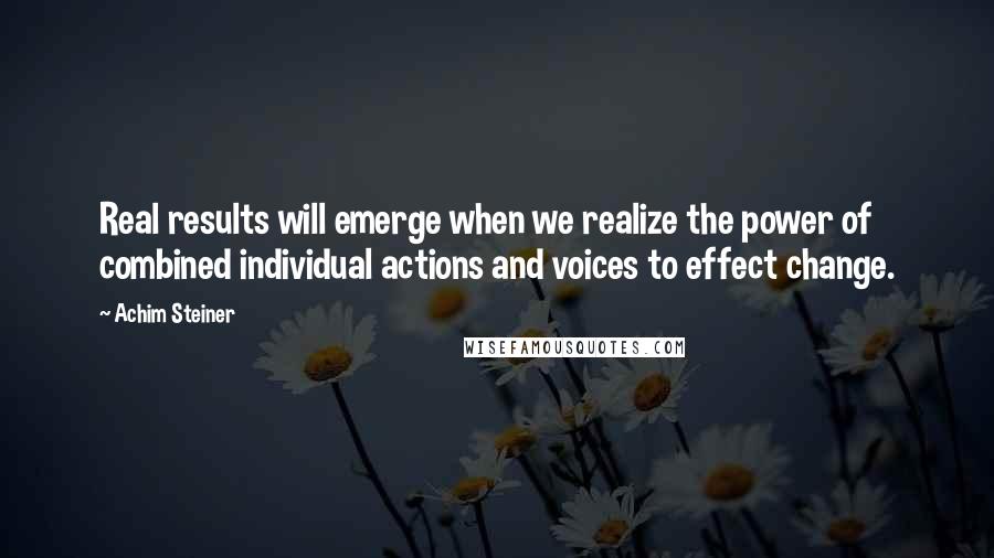 Achim Steiner Quotes: Real results will emerge when we realize the power of combined individual actions and voices to effect change.