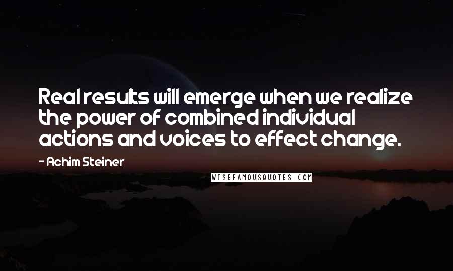 Achim Steiner Quotes: Real results will emerge when we realize the power of combined individual actions and voices to effect change.