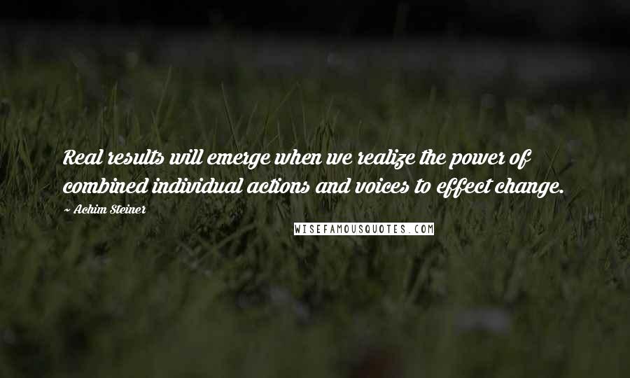 Achim Steiner Quotes: Real results will emerge when we realize the power of combined individual actions and voices to effect change.