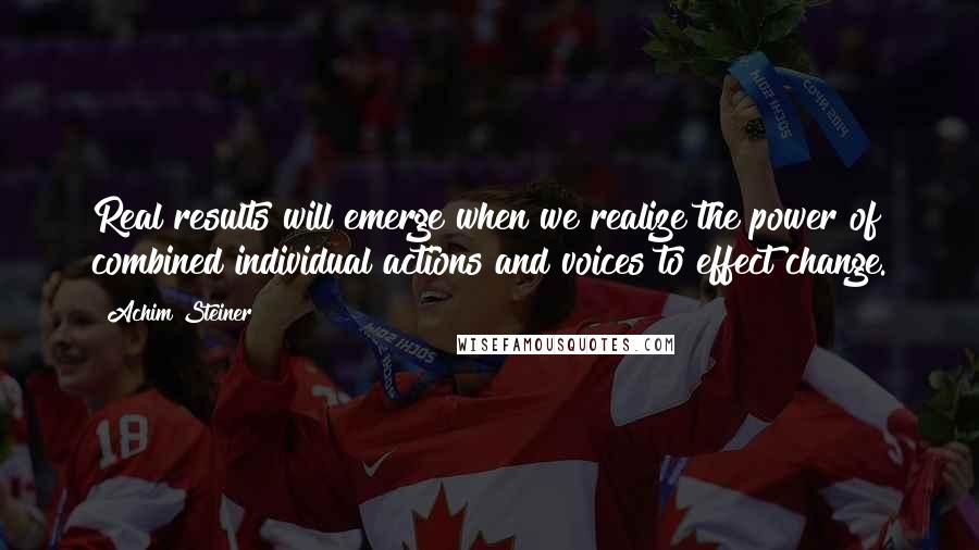 Achim Steiner Quotes: Real results will emerge when we realize the power of combined individual actions and voices to effect change.