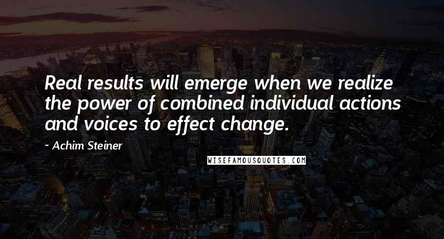 Achim Steiner Quotes: Real results will emerge when we realize the power of combined individual actions and voices to effect change.