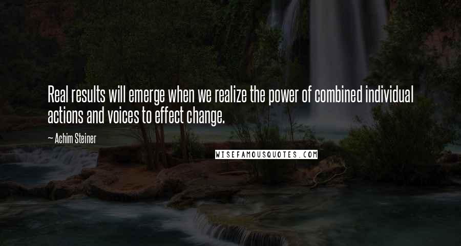 Achim Steiner Quotes: Real results will emerge when we realize the power of combined individual actions and voices to effect change.