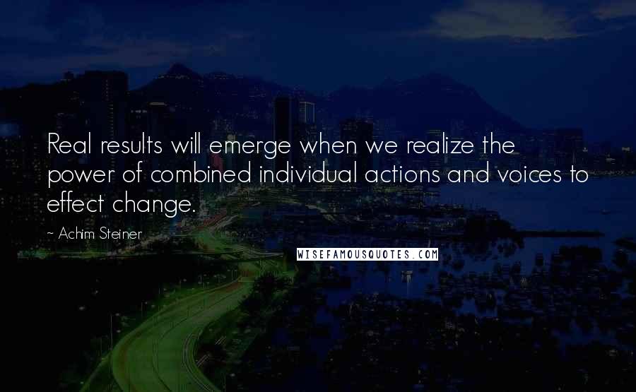 Achim Steiner Quotes: Real results will emerge when we realize the power of combined individual actions and voices to effect change.
