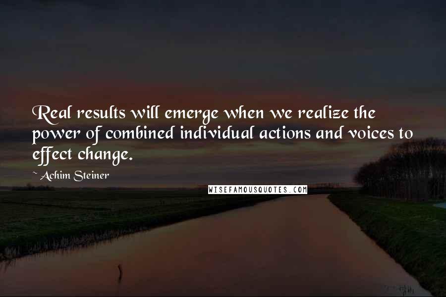 Achim Steiner Quotes: Real results will emerge when we realize the power of combined individual actions and voices to effect change.