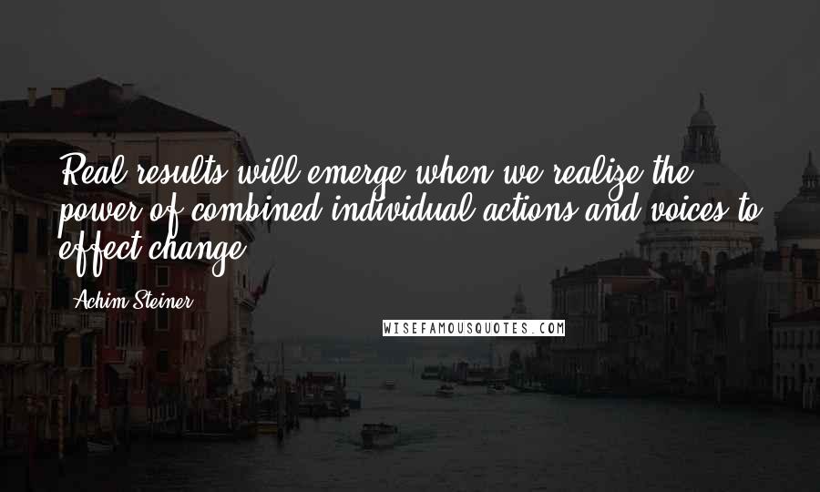 Achim Steiner Quotes: Real results will emerge when we realize the power of combined individual actions and voices to effect change.