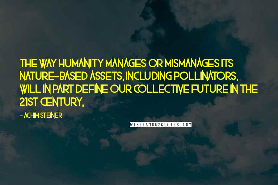 Achim Steiner Quotes: The way humanity manages or mismanages its nature-based assets, including pollinators, will in part define our collective future in the 21st century,
