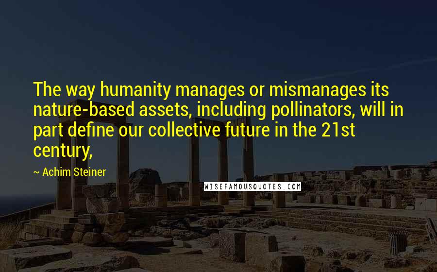Achim Steiner Quotes: The way humanity manages or mismanages its nature-based assets, including pollinators, will in part define our collective future in the 21st century,