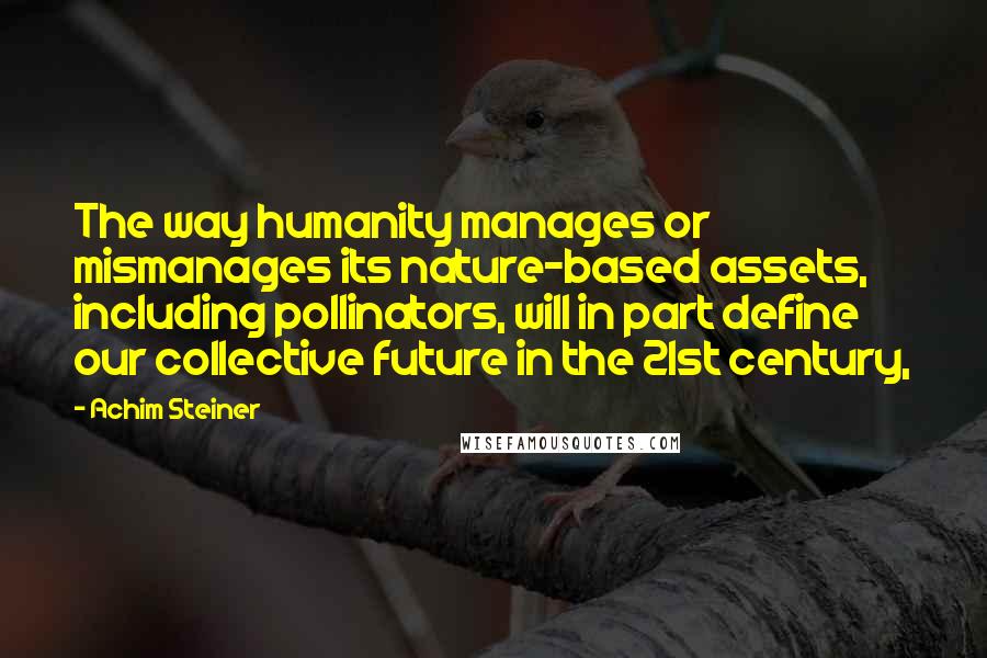 Achim Steiner Quotes: The way humanity manages or mismanages its nature-based assets, including pollinators, will in part define our collective future in the 21st century,