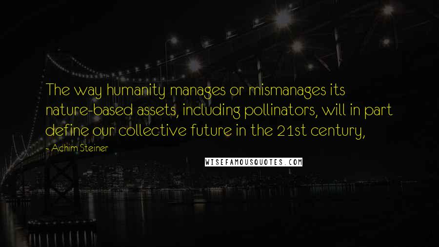Achim Steiner Quotes: The way humanity manages or mismanages its nature-based assets, including pollinators, will in part define our collective future in the 21st century,