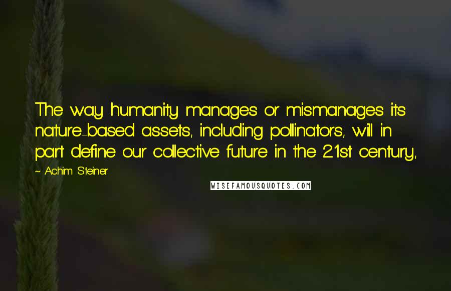 Achim Steiner Quotes: The way humanity manages or mismanages its nature-based assets, including pollinators, will in part define our collective future in the 21st century,