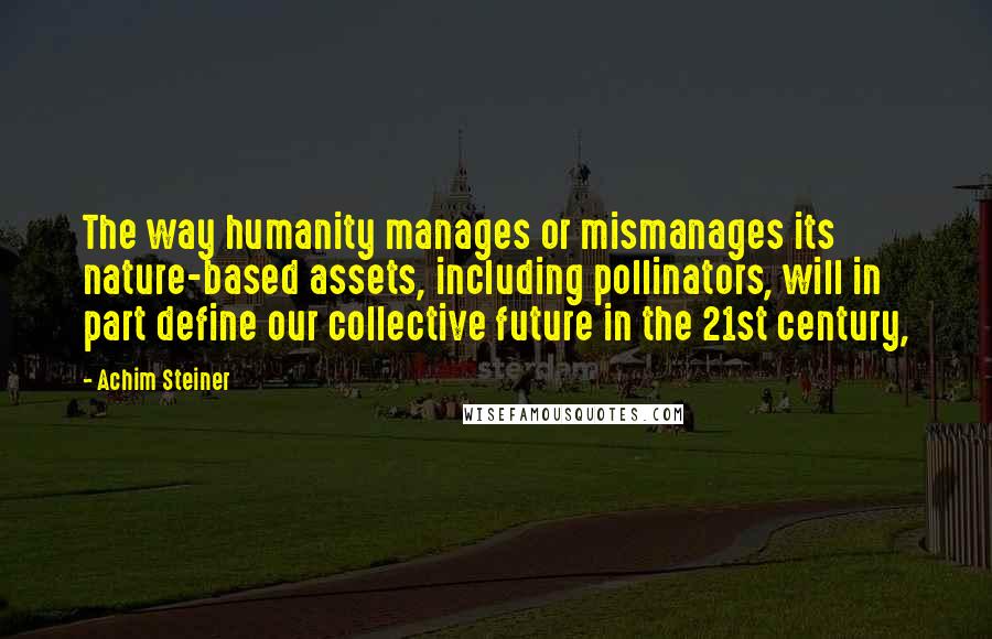 Achim Steiner Quotes: The way humanity manages or mismanages its nature-based assets, including pollinators, will in part define our collective future in the 21st century,