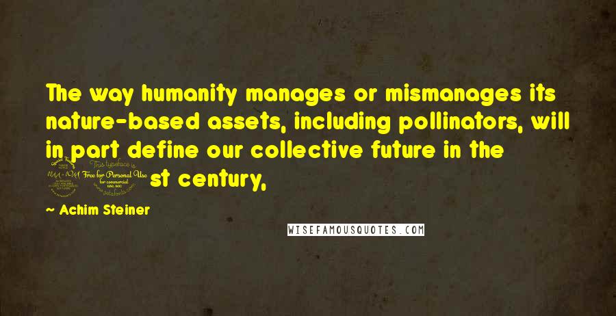Achim Steiner Quotes: The way humanity manages or mismanages its nature-based assets, including pollinators, will in part define our collective future in the 21st century,
