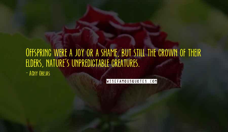 Achy Obejas Quotes: Offspring were a joy or a shame, but still the crown of their elders, nature's unpredictable creatures.