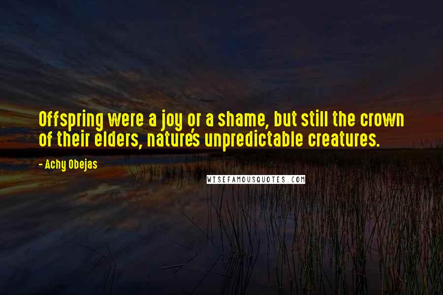 Achy Obejas Quotes: Offspring were a joy or a shame, but still the crown of their elders, nature's unpredictable creatures.