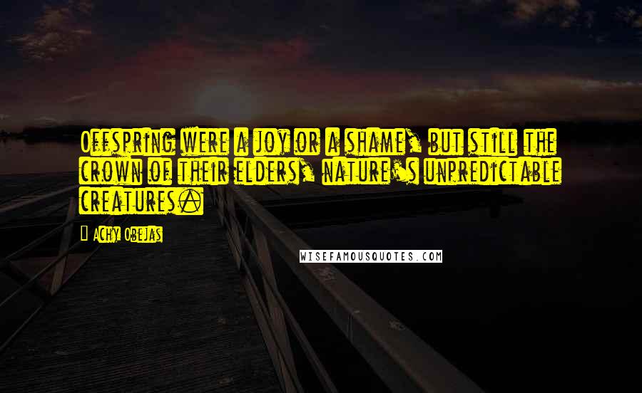 Achy Obejas Quotes: Offspring were a joy or a shame, but still the crown of their elders, nature's unpredictable creatures.