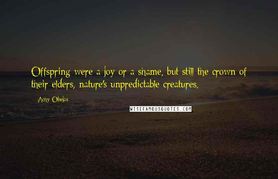 Achy Obejas Quotes: Offspring were a joy or a shame, but still the crown of their elders, nature's unpredictable creatures.