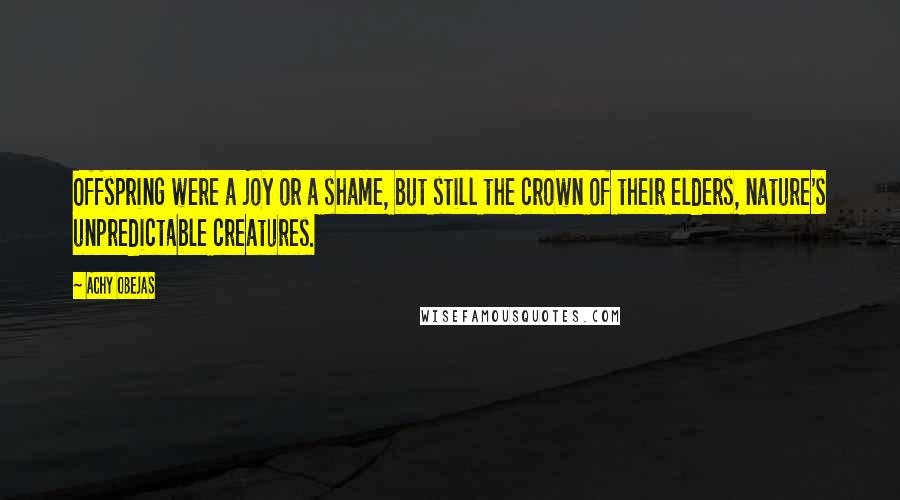 Achy Obejas Quotes: Offspring were a joy or a shame, but still the crown of their elders, nature's unpredictable creatures.
