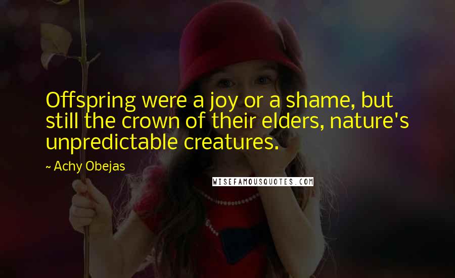 Achy Obejas Quotes: Offspring were a joy or a shame, but still the crown of their elders, nature's unpredictable creatures.