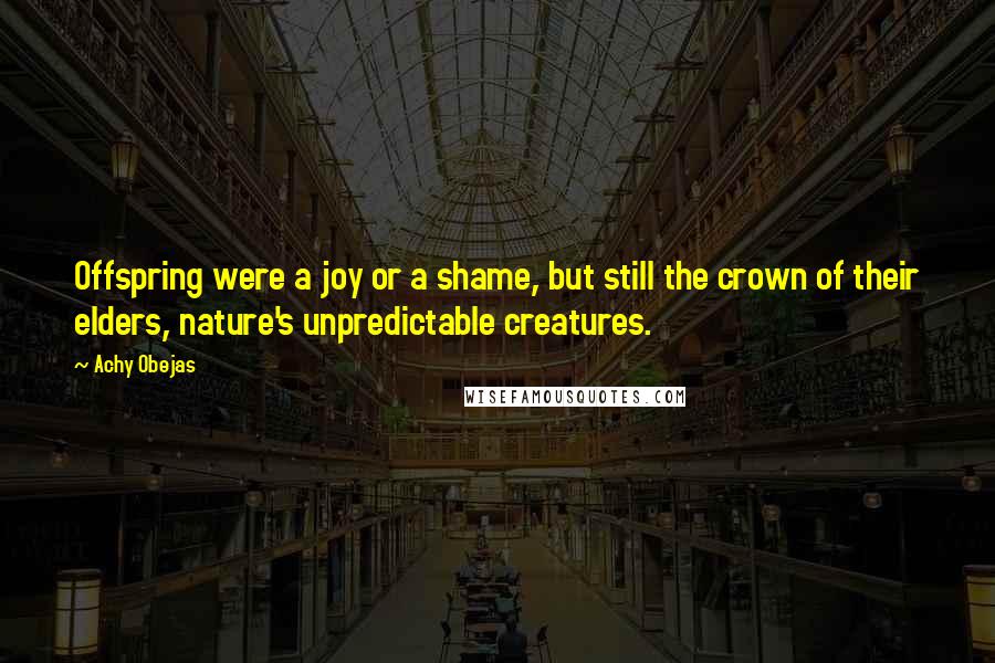 Achy Obejas Quotes: Offspring were a joy or a shame, but still the crown of their elders, nature's unpredictable creatures.
