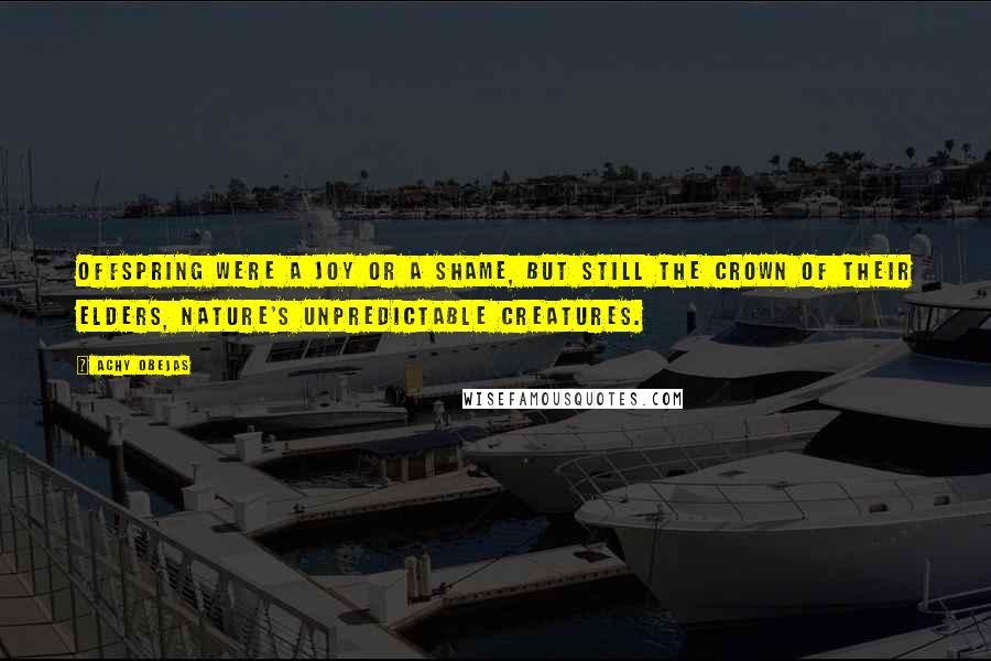 Achy Obejas Quotes: Offspring were a joy or a shame, but still the crown of their elders, nature's unpredictable creatures.