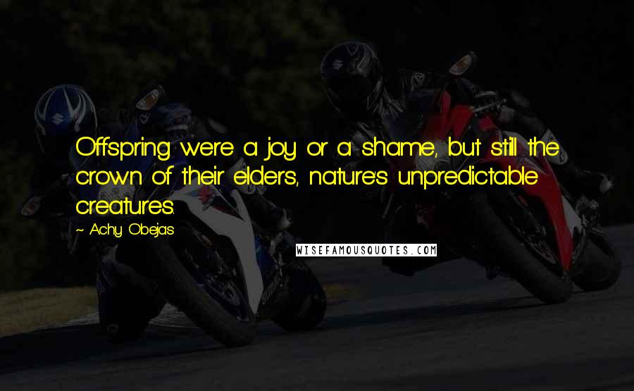 Achy Obejas Quotes: Offspring were a joy or a shame, but still the crown of their elders, nature's unpredictable creatures.