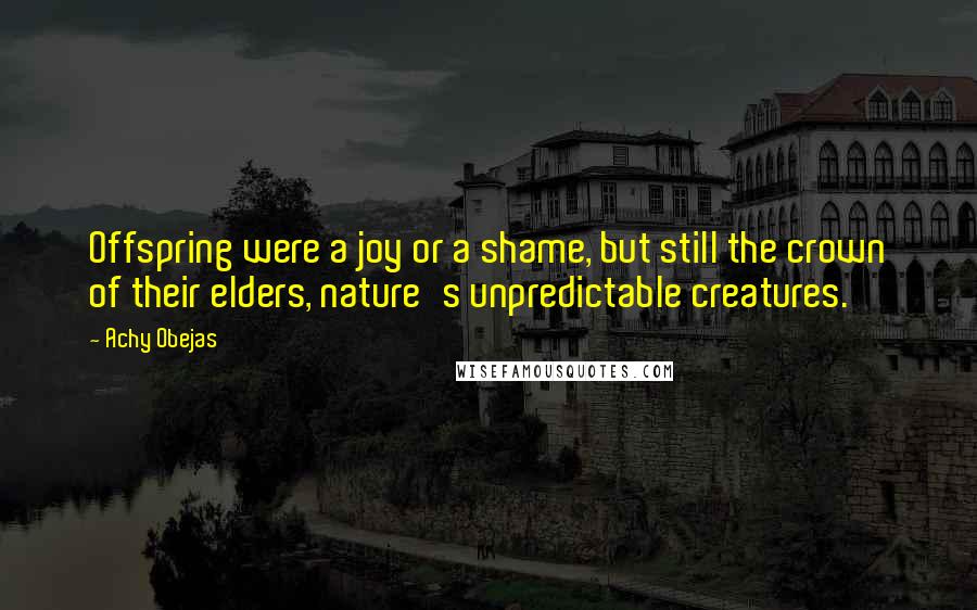 Achy Obejas Quotes: Offspring were a joy or a shame, but still the crown of their elders, nature's unpredictable creatures.