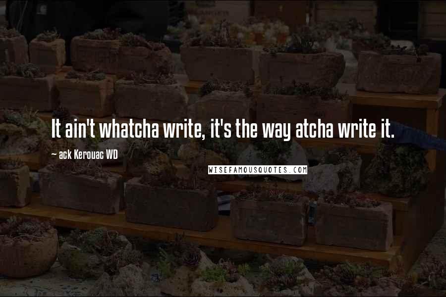 Ack Kerouac WD Quotes: It ain't whatcha write, it's the way atcha write it.