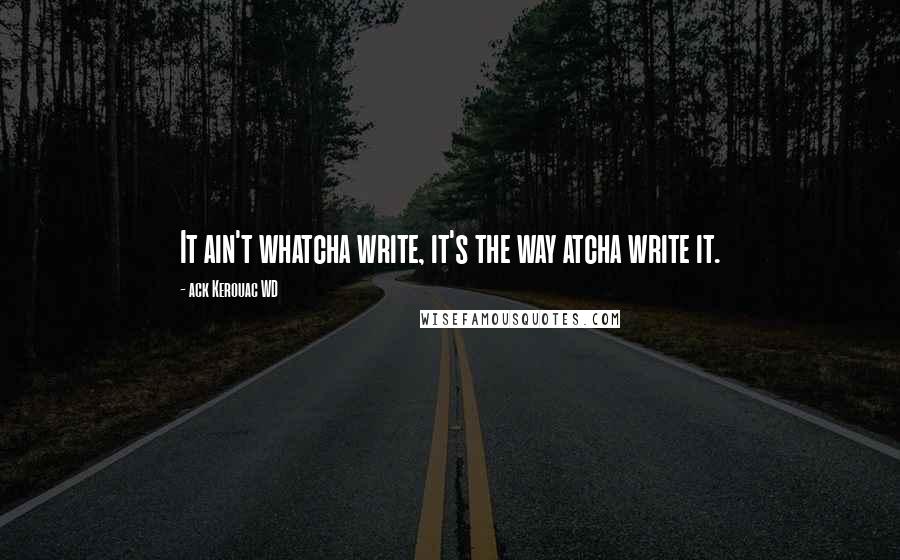 Ack Kerouac WD Quotes: It ain't whatcha write, it's the way atcha write it.