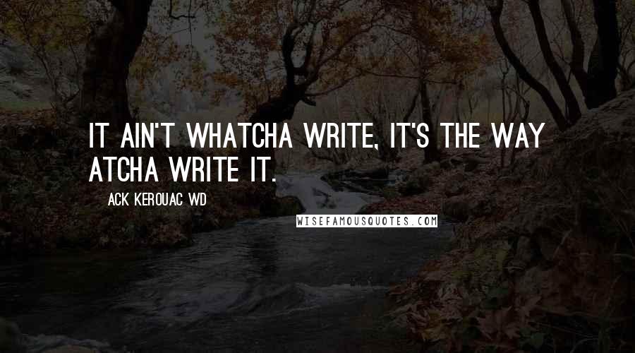 Ack Kerouac WD Quotes: It ain't whatcha write, it's the way atcha write it.