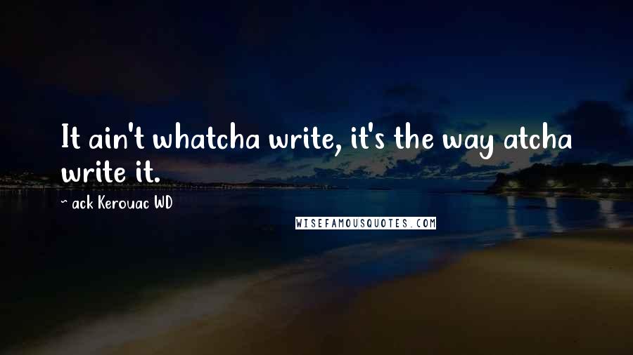 Ack Kerouac WD Quotes: It ain't whatcha write, it's the way atcha write it.