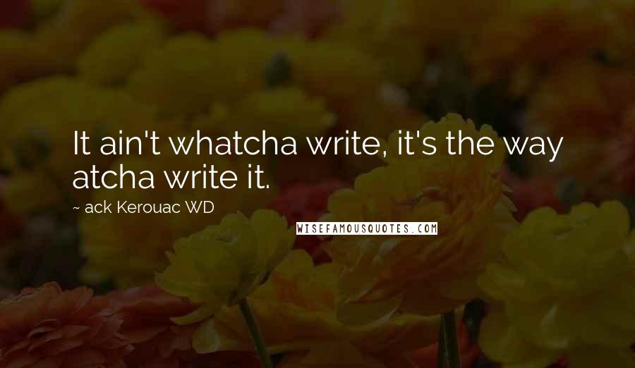 Ack Kerouac WD Quotes: It ain't whatcha write, it's the way atcha write it.