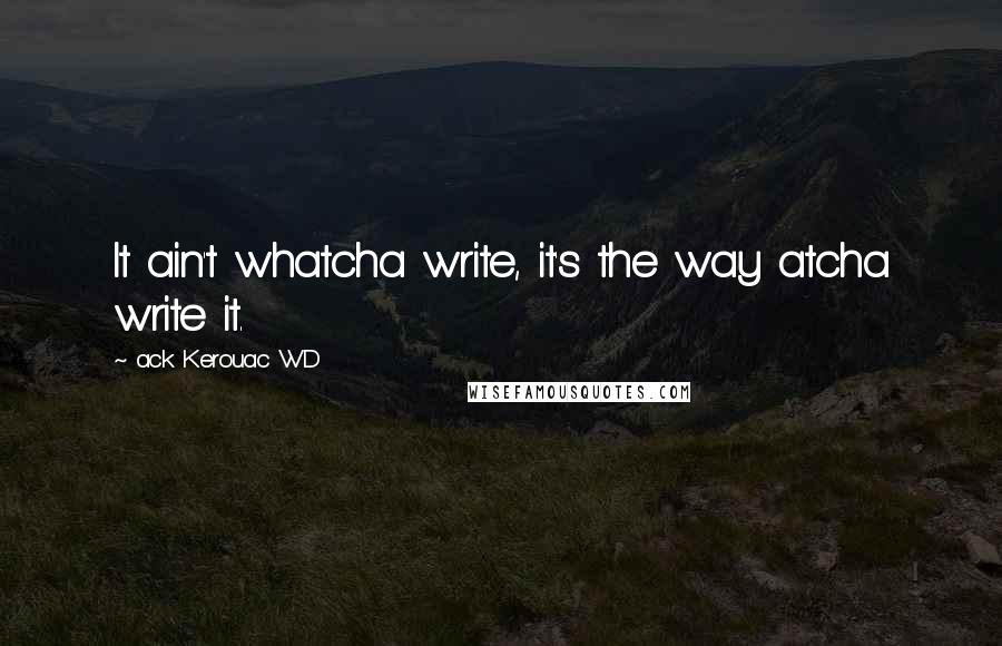 Ack Kerouac WD Quotes: It ain't whatcha write, it's the way atcha write it.