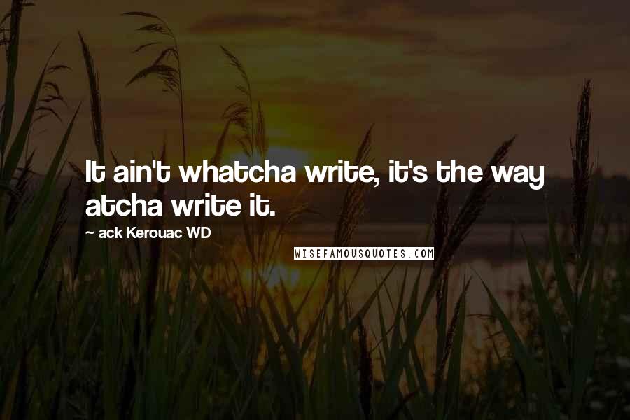 Ack Kerouac WD Quotes: It ain't whatcha write, it's the way atcha write it.