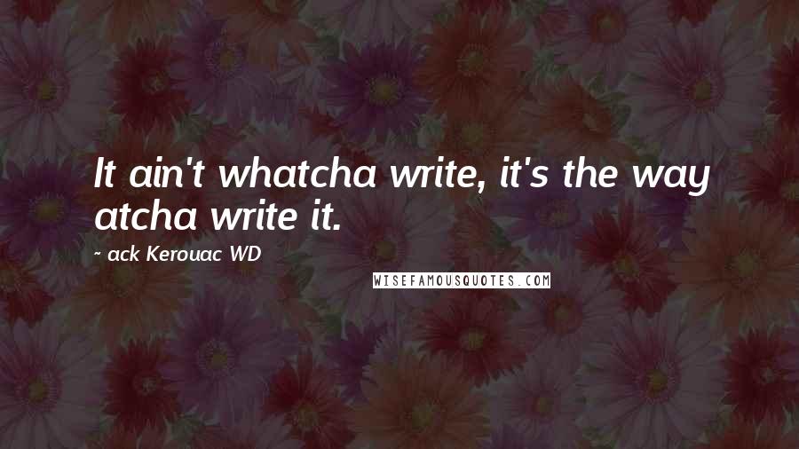 Ack Kerouac WD Quotes: It ain't whatcha write, it's the way atcha write it.