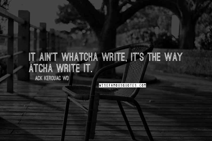 Ack Kerouac WD Quotes: It ain't whatcha write, it's the way atcha write it.